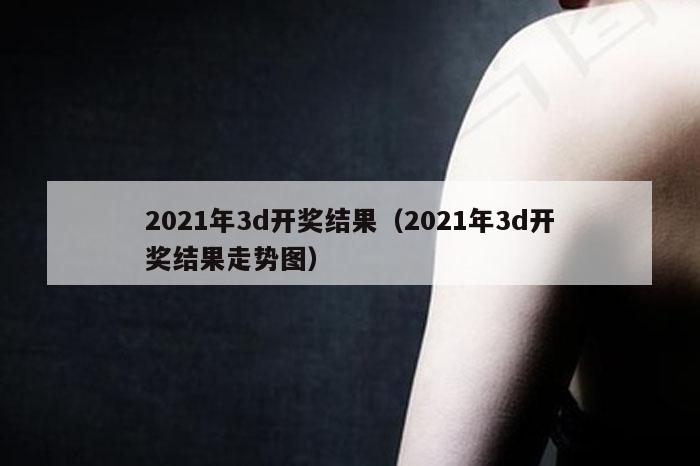 2021年3d开奖结果（2021年3d开奖结果走势图）