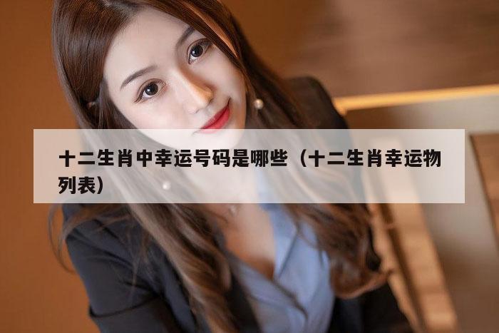 十二生肖中幸运号码是哪些(十二生肖幸运物列表)