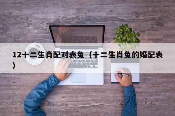 12十二生肖配对表兔（十二生肖兔的婚配表）