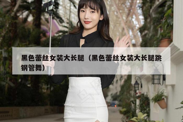 黑色蕾丝女装大长腿（黑色蕾丝女装大长腿跳钢管舞）