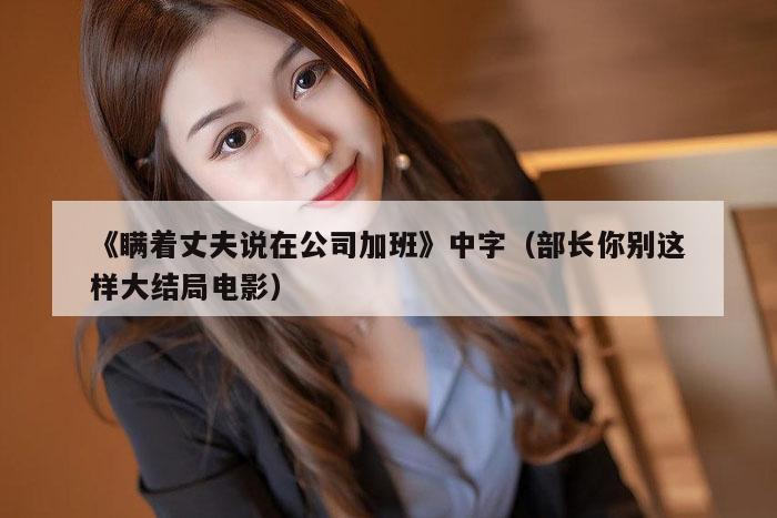 《瞒着丈夫说在公司加班》中字（部长你别这样大结局电影）