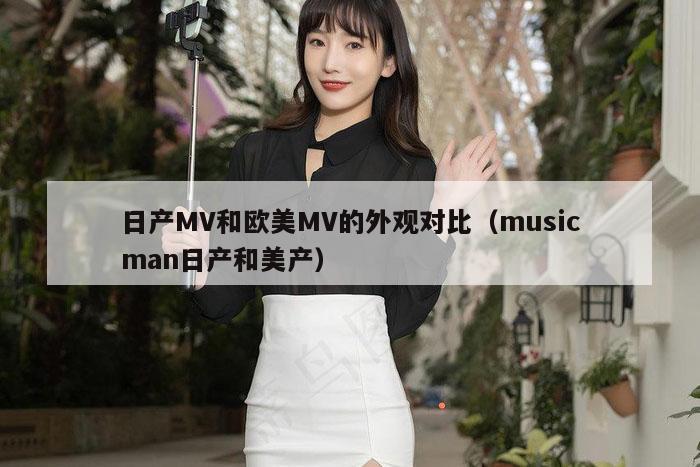 日产MV和欧美MV的外观对比（musicman日产和美产）