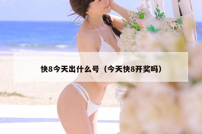 快8今天出什么号（今天快8开奖吗）