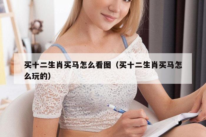 买十二生肖买马怎么看图（买十二生肖买马怎么玩的）