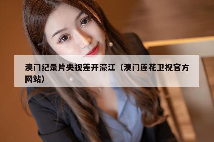 澳门纪录片央视莲开濠江（澳门莲花卫视官方网站）